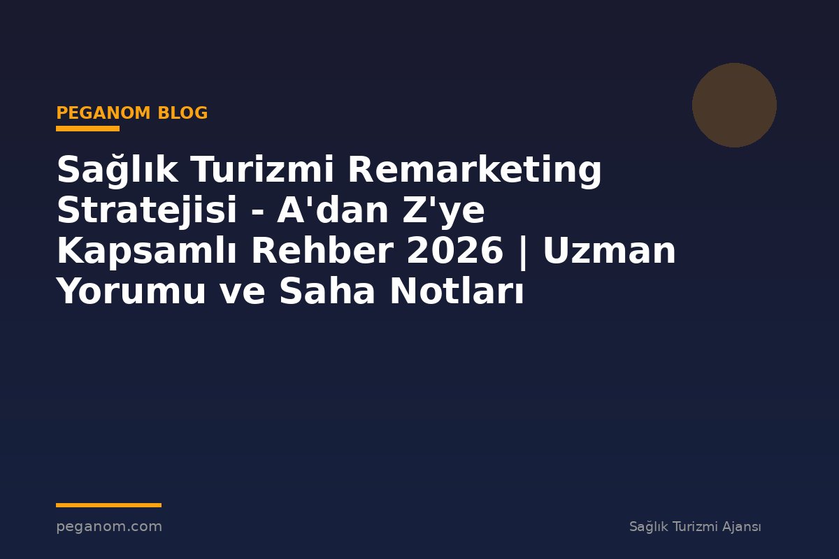 Sağlık Turizmi Remarketing Stratejisi - A'dan Z'ye Kapsamlı Rehber 2026 | Uzman Yorumu ve Saha Notları
