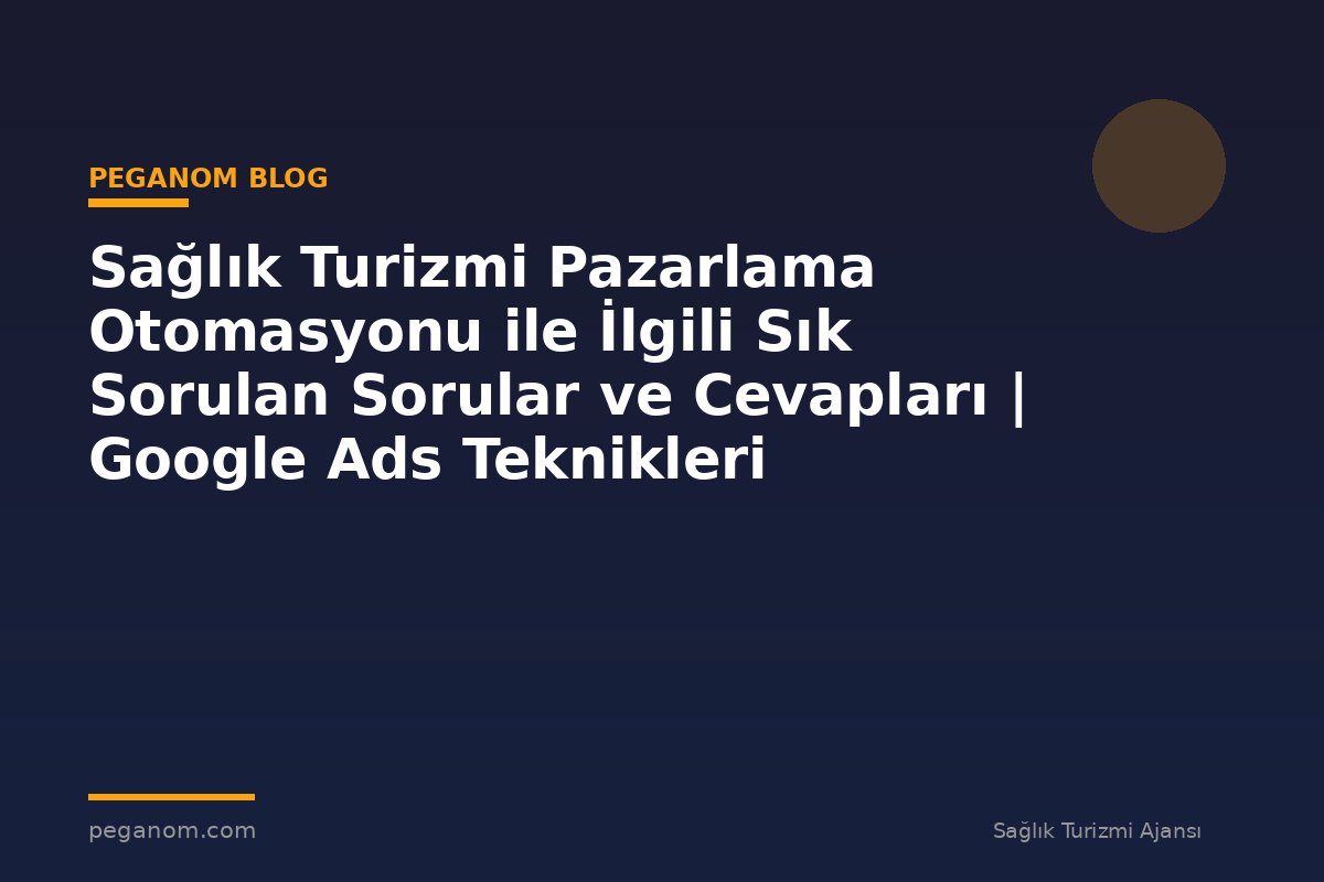 Sağlık Turizmi Pazarlama Otomasyonu ile İlgili Sık Sorulan Sorular ve Cevapları | Google Ads Teknikleri