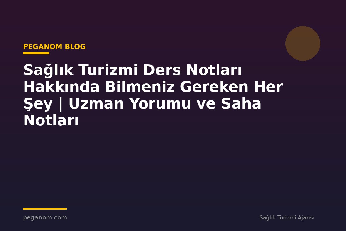 Sağlık Turizmi Ders Notları Hakkında Bilmeniz Gereken Her Şey | Uzman Yorumu ve Saha Notları