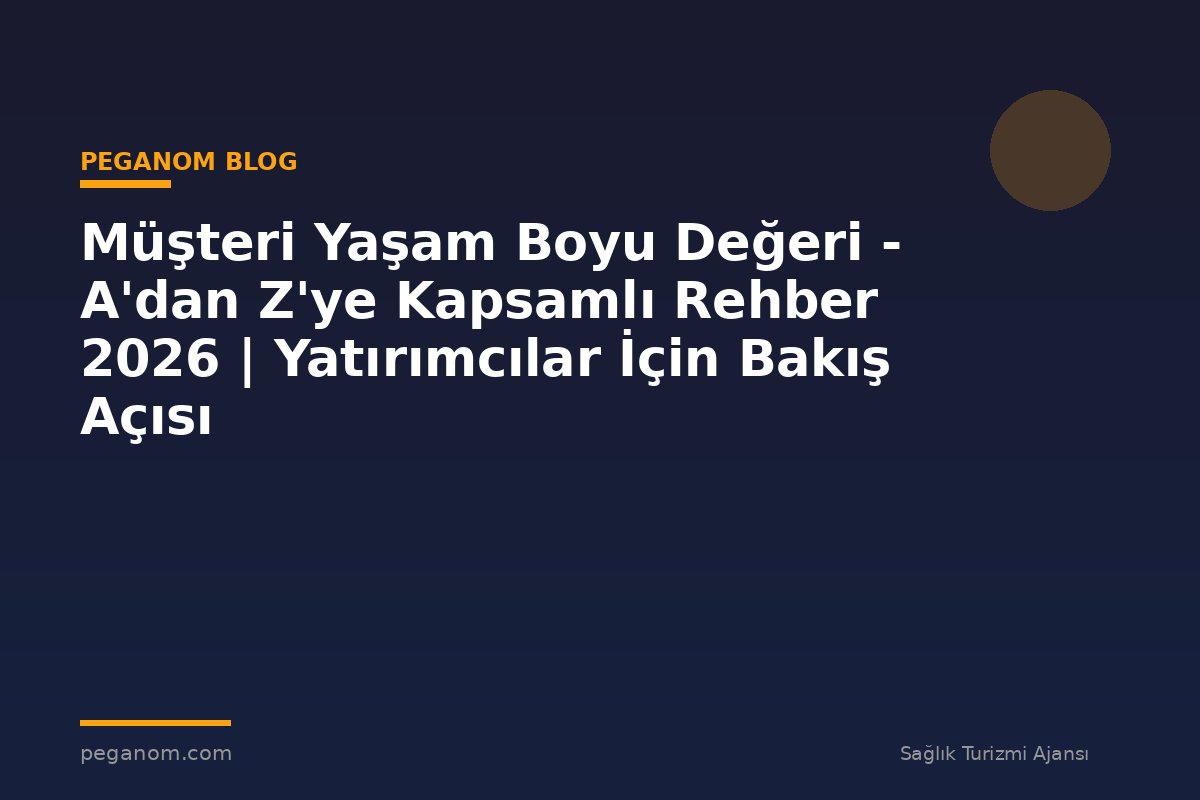 Müşteri Yaşam Boyu Değeri - A'dan Z'ye Kapsamlı Rehber 2026 | Yatırımcılar İçin Bakış Açısı
