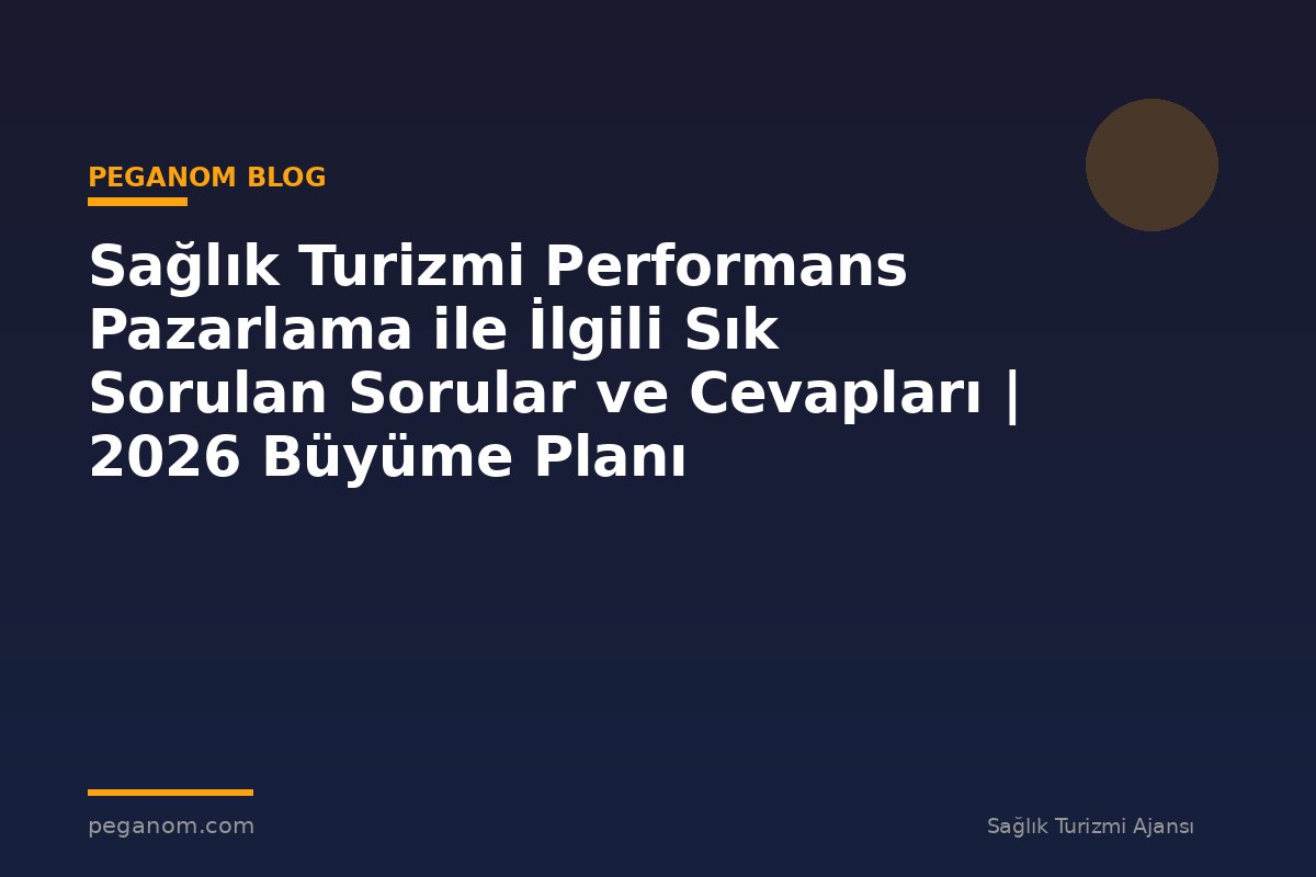 Sağlık Turizmi Performans Pazarlama ile İlgili Sık Sorulan Sorular ve Cevapları | 2026 Büyüme Planı