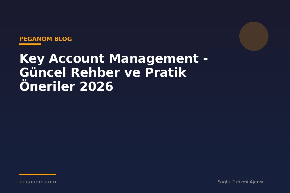 Key Account Management - Güncel Rehber ve Pratik Öneriler 2026