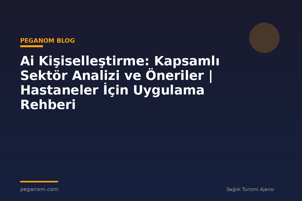Ai Kişiselleştirme: Kapsamlı Sektör Analizi ve Öneriler | Hastaneler İçin Uygulama Rehberi