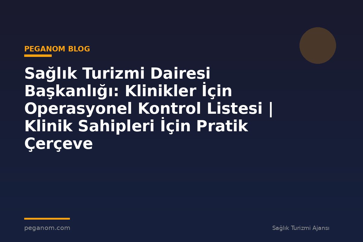 Sağlık Turizmi Dairesi Başkanlığı: Klinikler İçin Operasyonel Kontrol Listesi | Klinik Sahipleri İçin Pratik Çerçeve