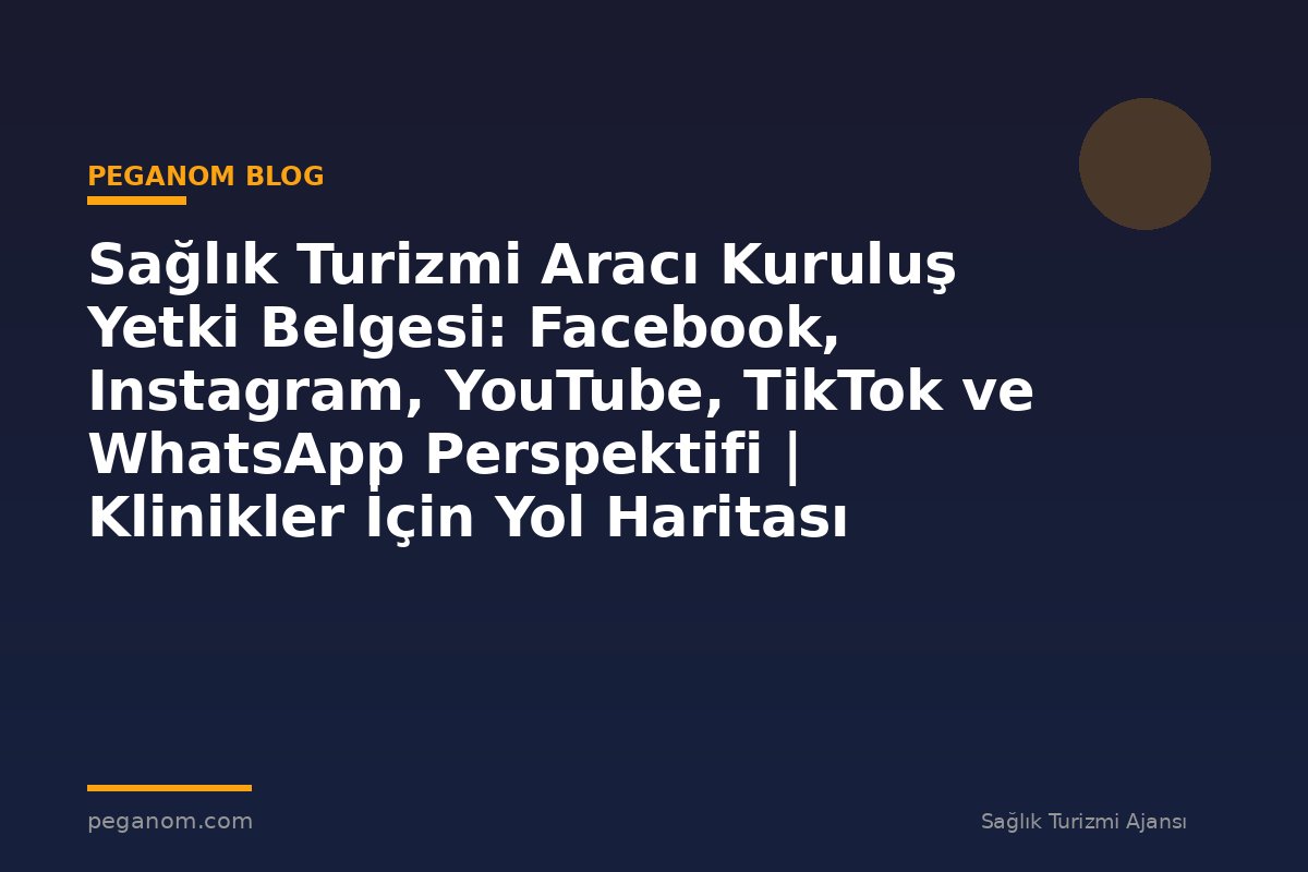 Sağlık Turizmi Aracı Kuruluş Yetki Belgesi: Facebook, Instagram, YouTube, TikTok ve WhatsApp Perspektifi | Klinikler İçin Yol Haritası