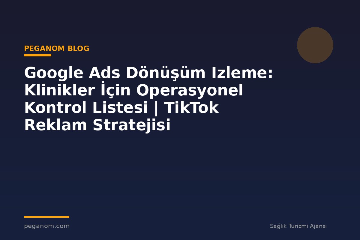 Google Ads Dönüşüm Izleme: Klinikler İçin Operasyonel Kontrol Listesi | TikTok Reklam Stratejisi