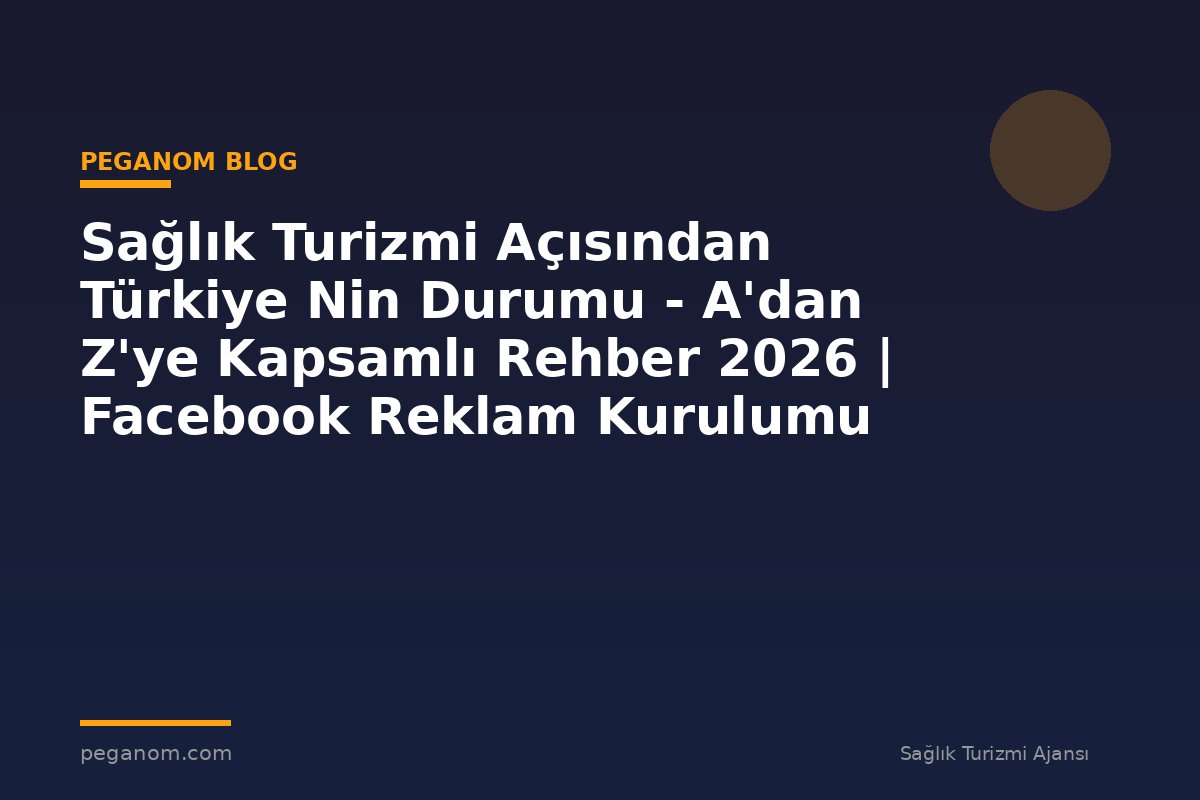 Sağlık Turizmi Açısından Türkiye Nin Durumu - A'dan Z'ye Kapsamlı Rehber 2026 | Facebook Reklam Kurulumu