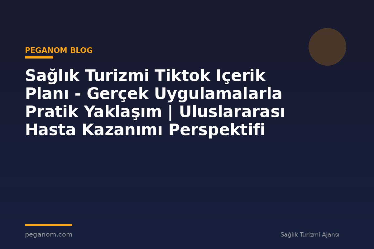 Sağlık Turizmi Tiktok Içerik Planı - Gerçek Uygulamalarla Pratik Yaklaşım | Uluslararası Hasta Kazanımı Perspektifi