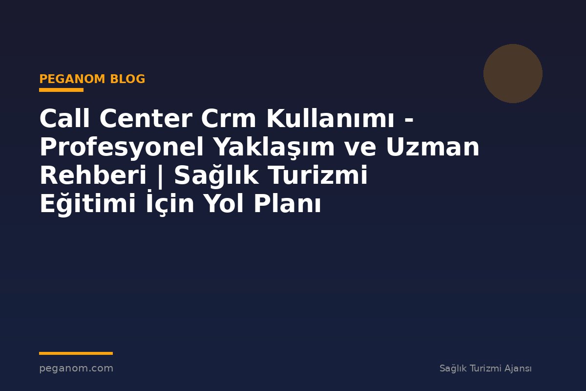 Call Center Crm Kullanımı - Profesyonel Yaklaşım ve Uzman Rehberi | Sağlık Turizmi Eğitimi İçin Yol Planı