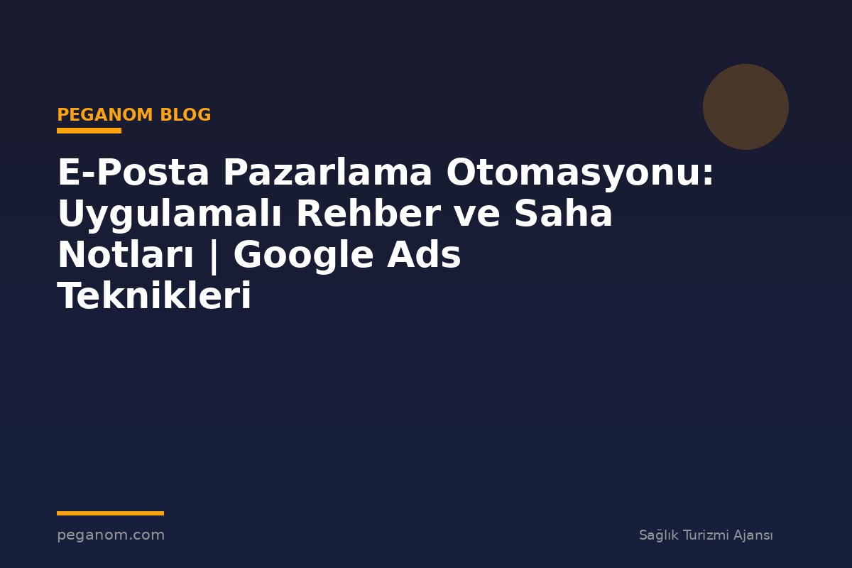 E-Posta Pazarlama Otomasyonu: Uygulamalı Rehber ve Saha Notları | Google Ads Teknikleri