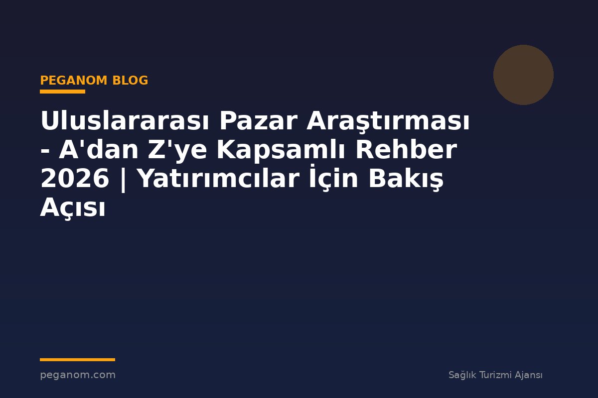Uluslararası Pazar Araştırması - A'dan Z'ye Kapsamlı Rehber 2026 | Yatırımcılar İçin Bakış Açısı