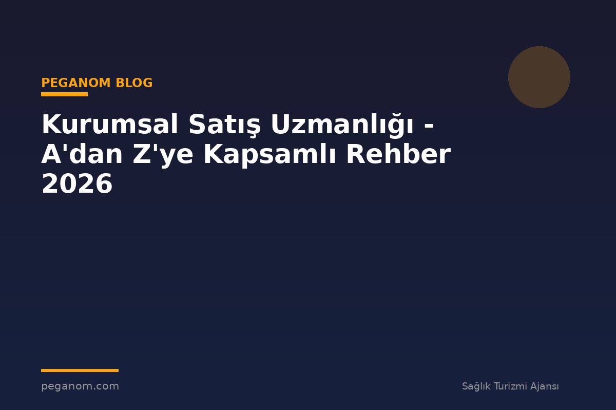 Kurumsal Satış Uzmanlığı - A'dan Z'ye Kapsamlı Rehber 2026