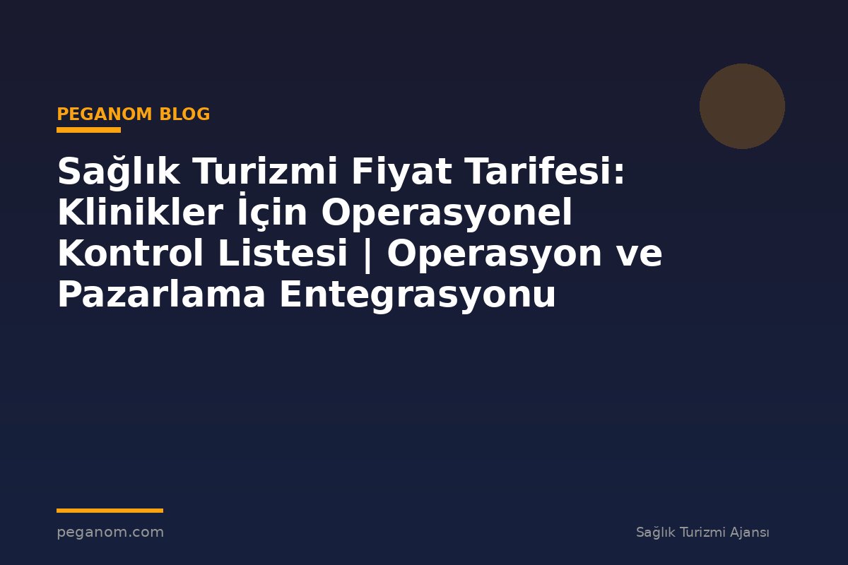 Sağlık Turizmi Fiyat Tarifesi: Klinikler İçin Operasyonel Kontrol Listesi | Operasyon ve Pazarlama Entegrasyonu
