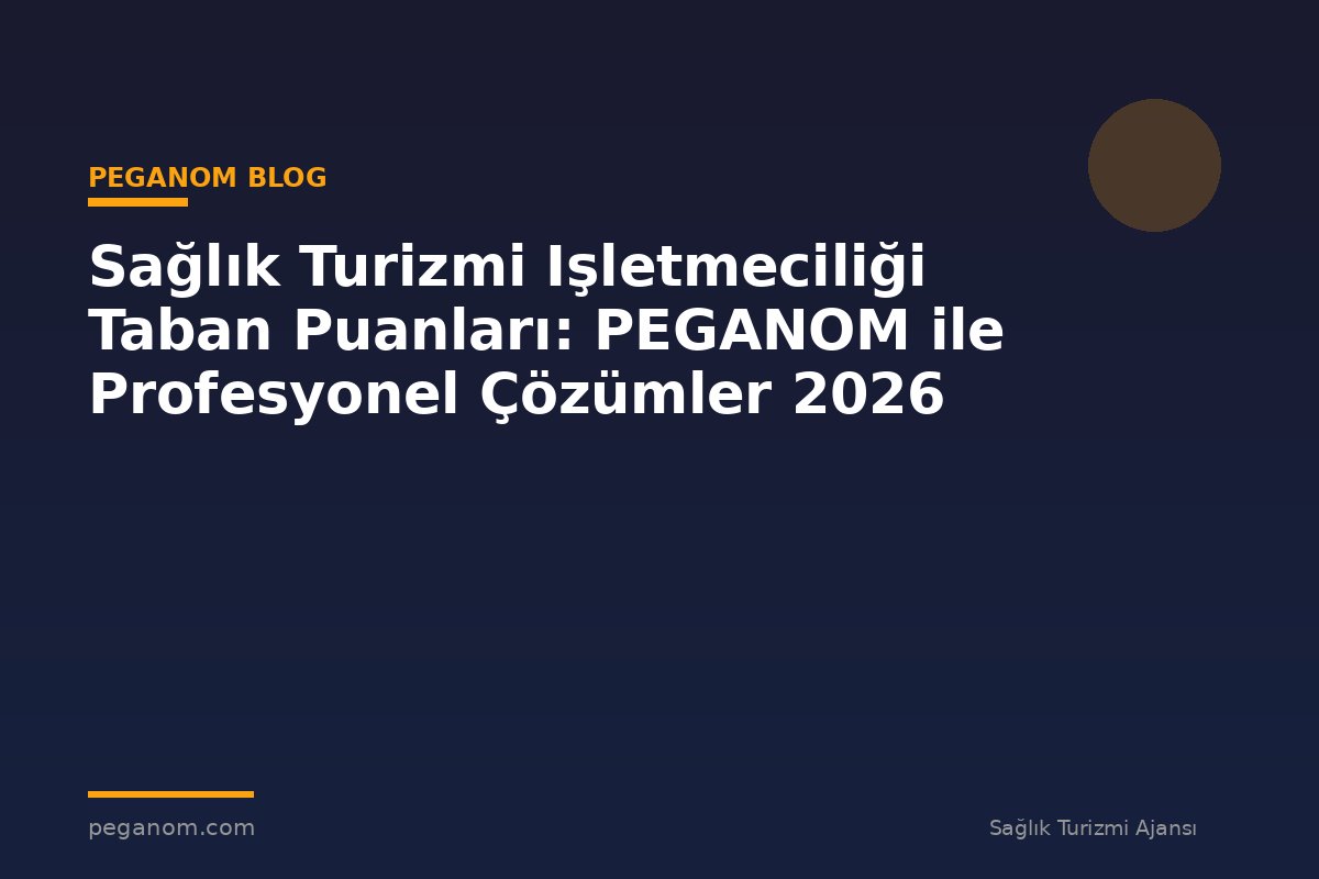 Sağlık Turizmi Işletmeciliği Taban Puanları: PEGANOM ile Profesyonel Çözümler 2026