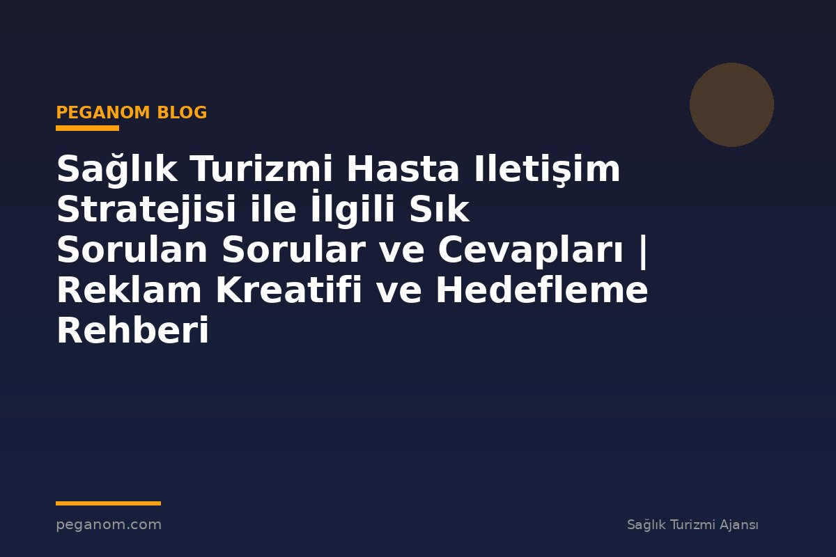Sağlık Turizmi Hasta Iletişim Stratejisi ile İlgili Sık Sorulan Sorular ve Cevapları | Reklam Kreatifi ve Hedefleme Rehberi