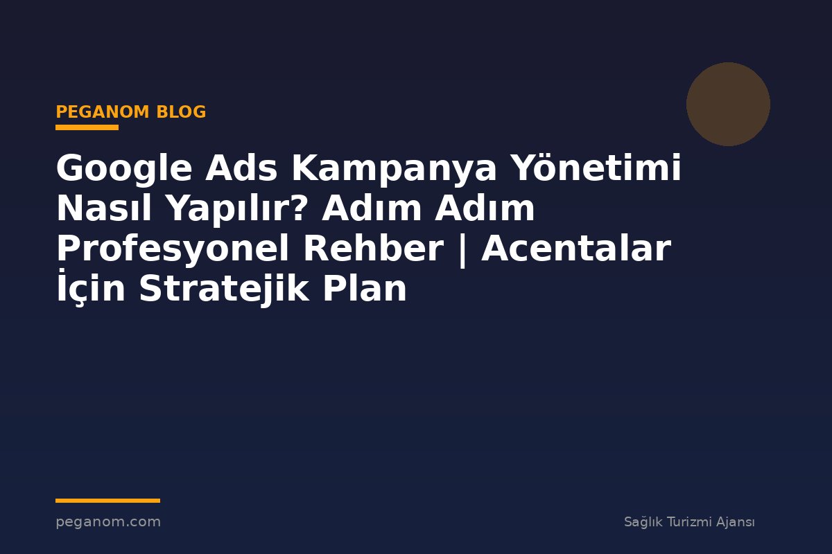 Google Ads Kampanya Yönetimi Nasıl Yapılır? Adım Adım Profesyonel Rehber | Acentalar İçin Stratejik Plan