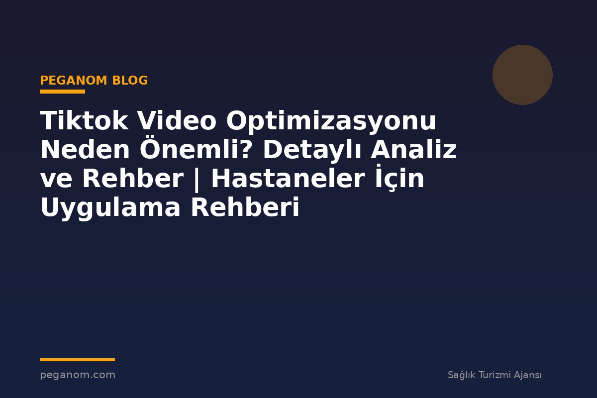 Tiktok Video Optimizasyonu Neden Önemli? Detaylı Analiz ve Rehber | Hastaneler İçin Uygulama Rehberi