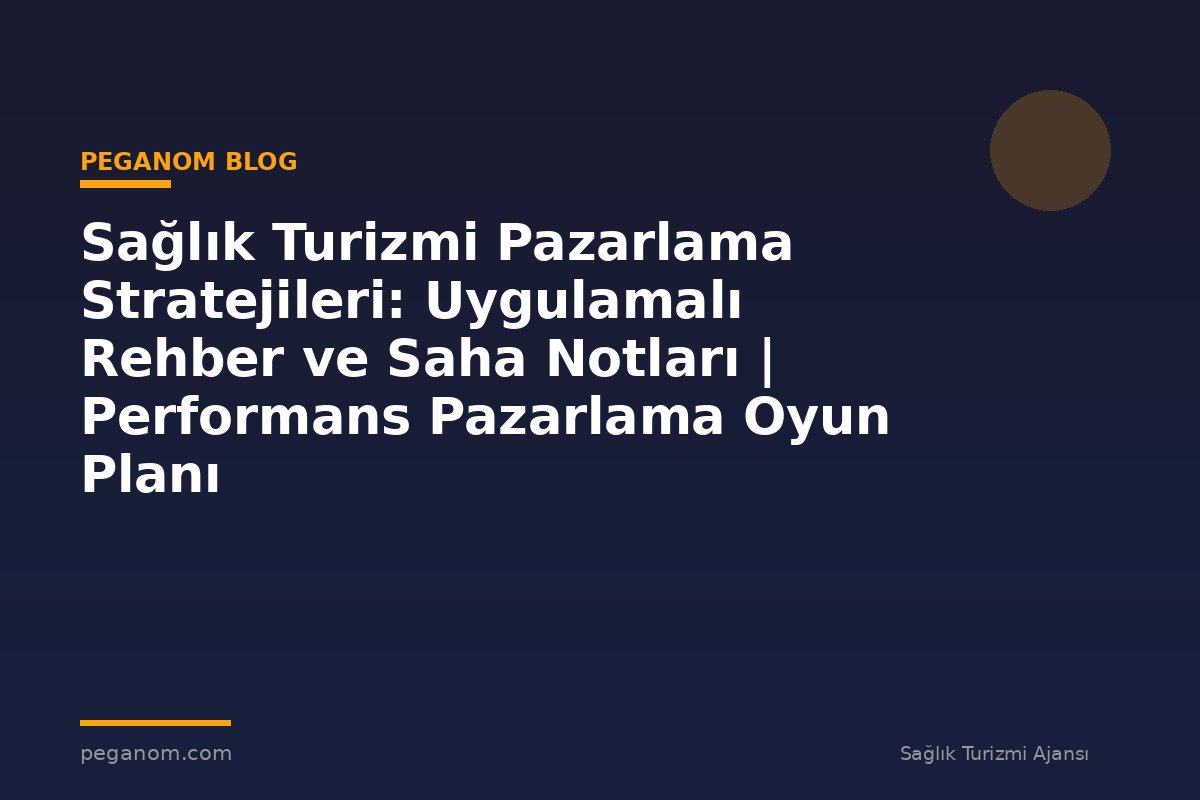 Sağlık Turizmi Pazarlama Stratejileri: Uygulamalı Rehber ve Saha Notları | Performans Pazarlama Oyun Planı