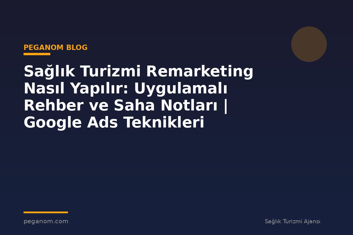 Sağlık Turizmi Remarketing Nasıl Yapılır: Uygulamalı Rehber ve Saha Notları | Google Ads Teknikleri