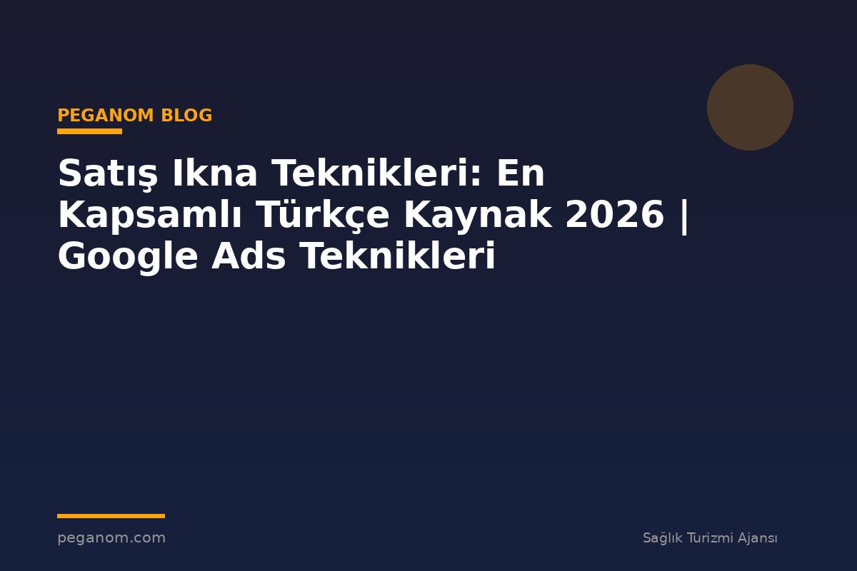 Satış Ikna Teknikleri: En Kapsamlı Türkçe Kaynak 2026 | Google Ads Teknikleri