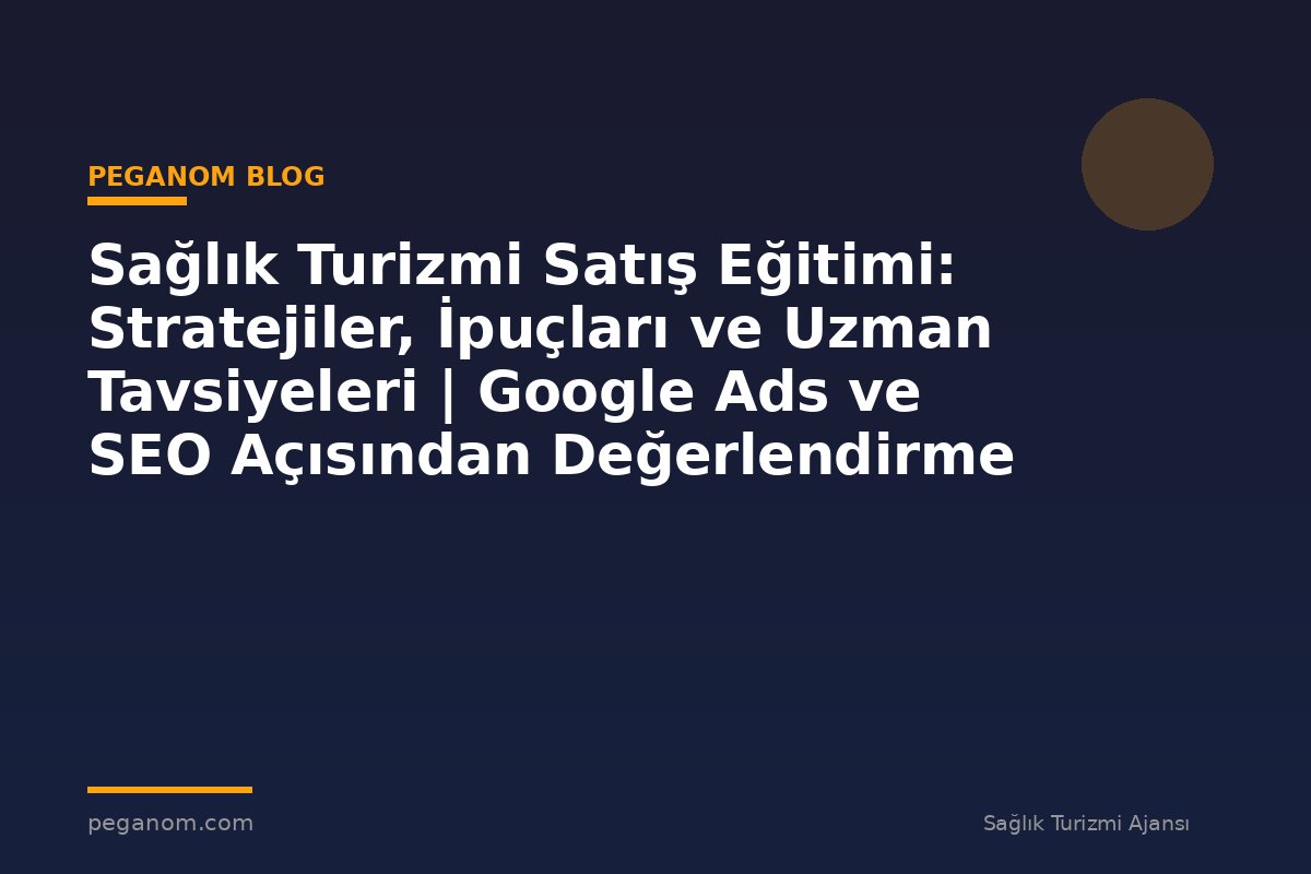 Sağlık Turizmi Satış Eğitimi: Stratejiler, İpuçları ve Uzman Tavsiyeleri | Google Ads ve SEO Açısından Değerlendirme