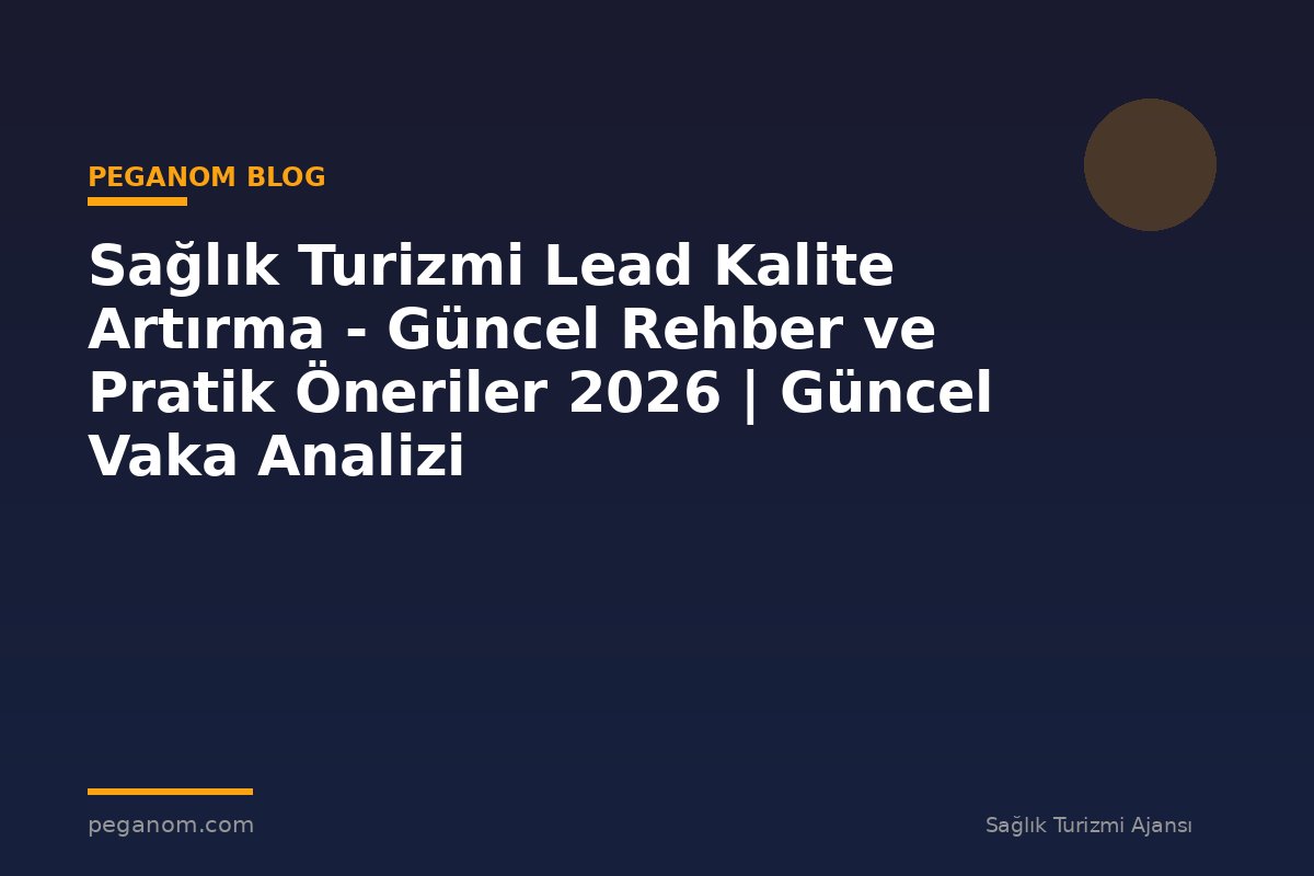 Sağlık Turizmi Lead Kalite Artırma - Güncel Rehber ve Pratik Öneriler 2026 | Güncel Vaka Analizi