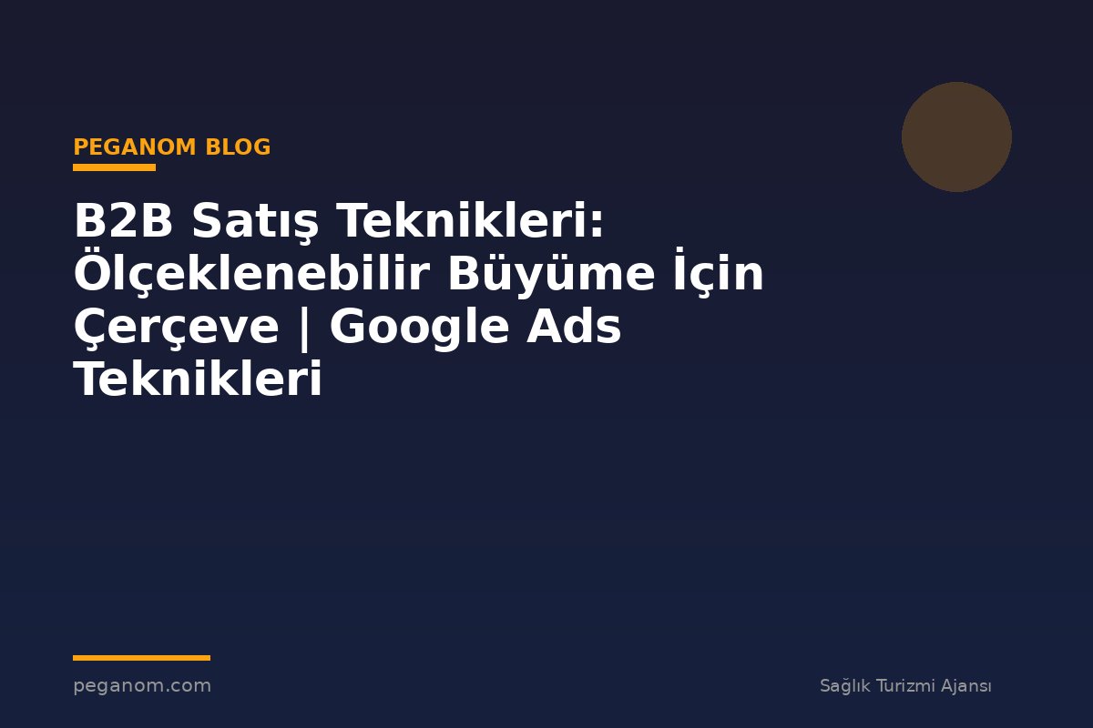 B2B Satış Teknikleri: Ölçeklenebilir Büyüme İçin Çerçeve | Google Ads Teknikleri