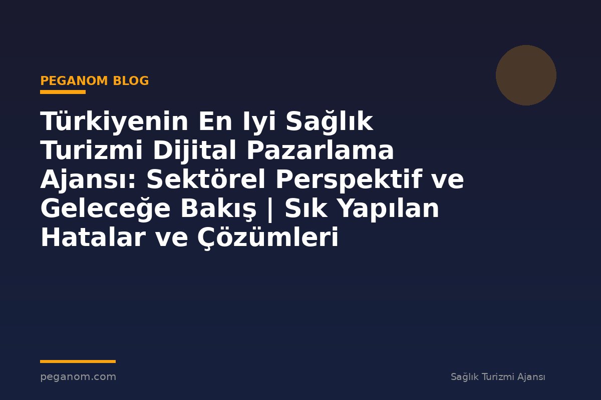 Türkiyenin En Iyi Sağlık Turizmi Dijital Pazarlama Ajansı: Sektörel Perspektif ve Geleceğe Bakış | Sık Yapılan Hatalar ve Çözümleri