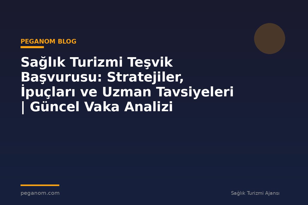 Sağlık Turizmi Teşvik Başvurusu: Stratejiler, İpuçları ve Uzman Tavsiyeleri | Güncel Vaka Analizi