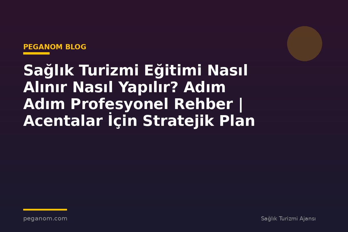 Sağlık Turizmi Eğitimi Nasıl Alınır Nasıl Yapılır? Adım Adım Profesyonel Rehber | Acentalar İçin Stratejik Plan
