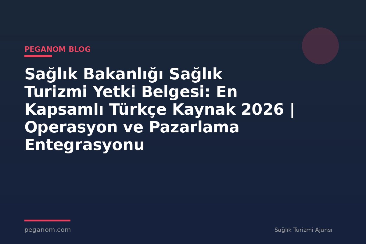 Sağlık Bakanlığı Sağlık Turizmi Yetki Belgesi: En Kapsamlı Türkçe Kaynak 2026 | Operasyon ve Pazarlama Entegrasyonu