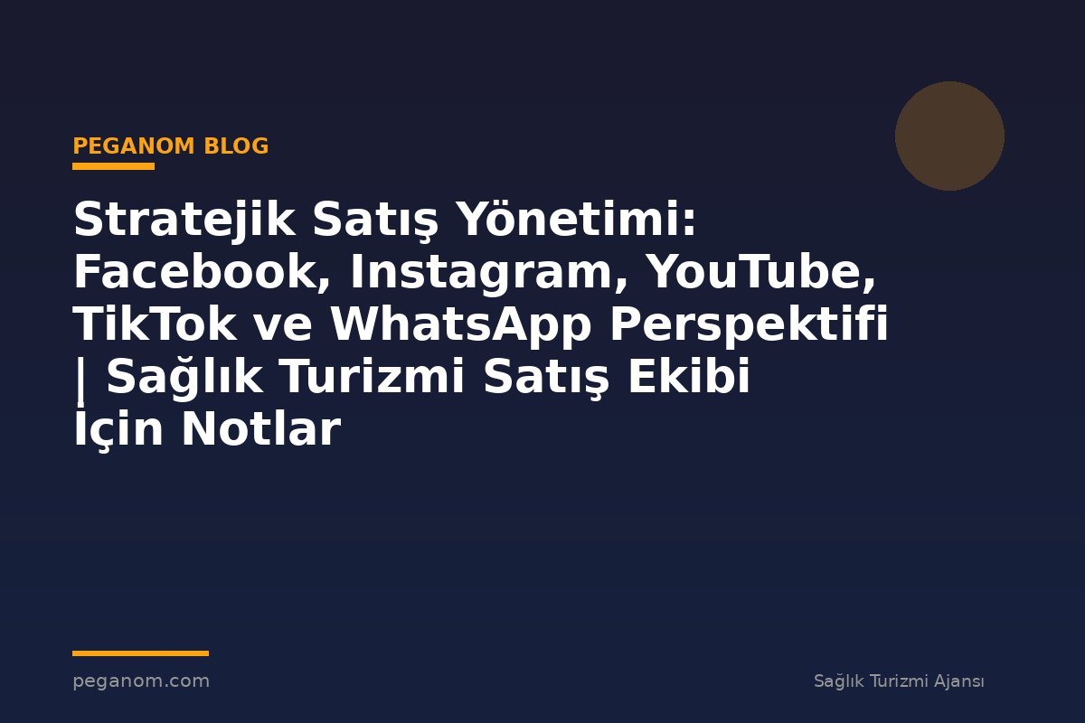 Stratejik Satış Yönetimi: Facebook, Instagram, YouTube, TikTok ve WhatsApp Perspektifi | Sağlık Turizmi Satış Ekibi İçin Notlar