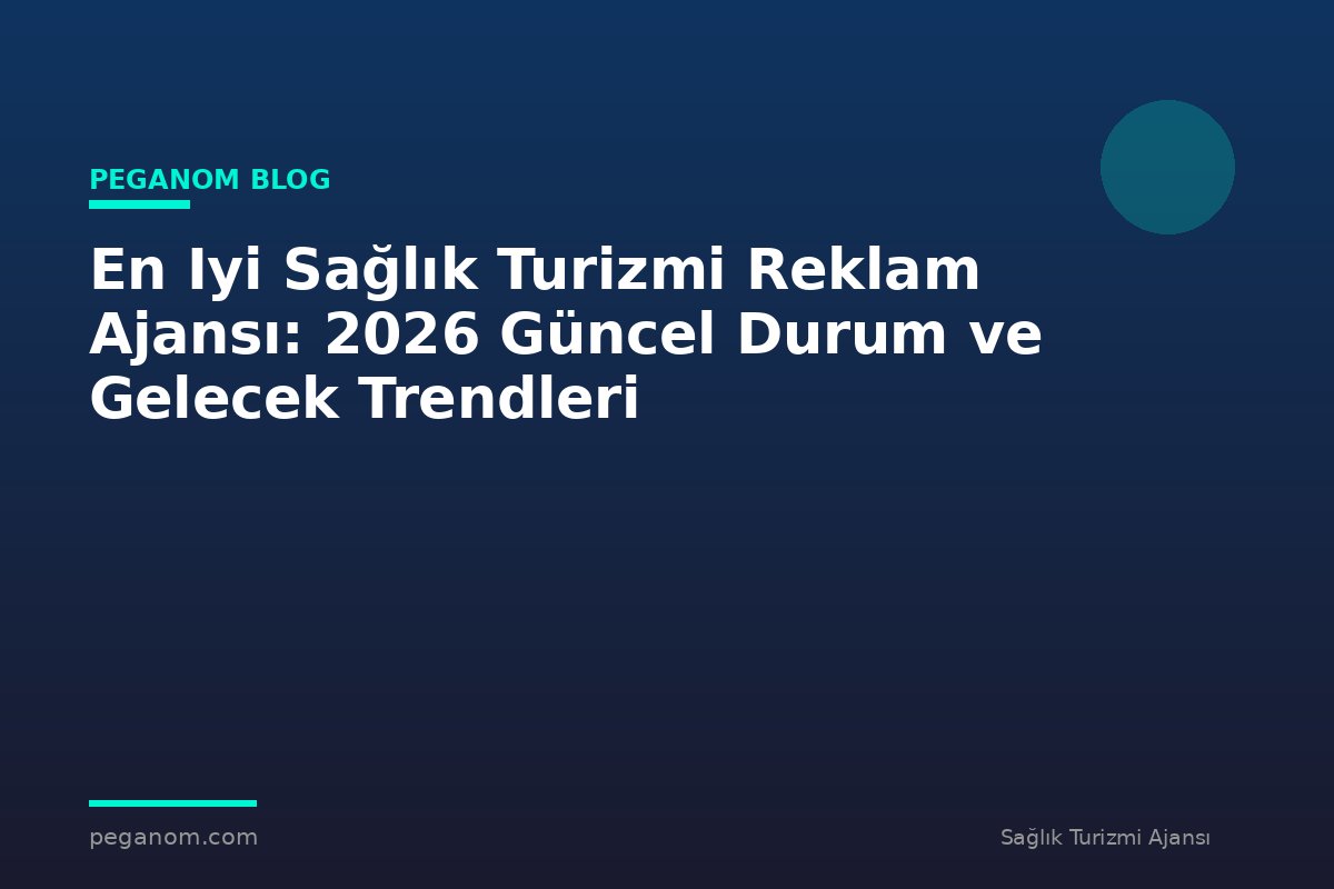 En Iyi Sağlık Turizmi Reklam Ajansı: 2026 Güncel Durum ve Gelecek Trendleri