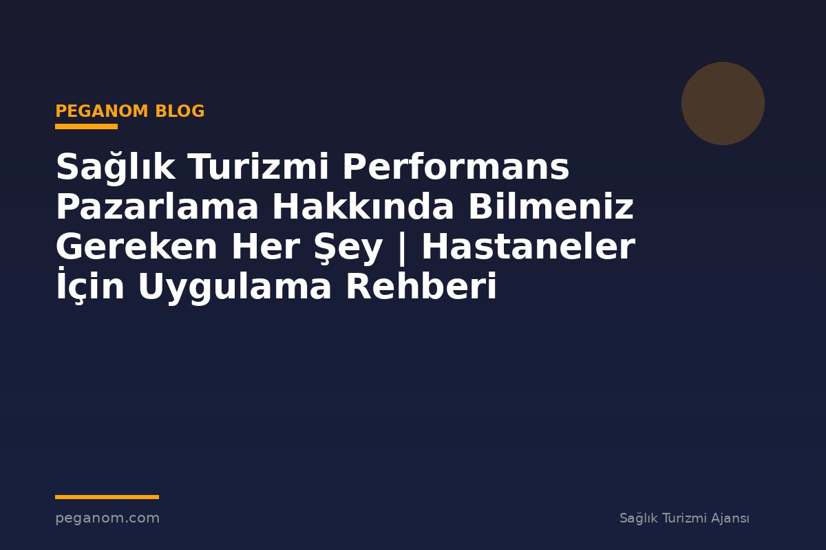 Sağlık Turizmi Performans Pazarlama Hakkında Bilmeniz Gereken Her Şey | Hastaneler İçin Uygulama Rehberi