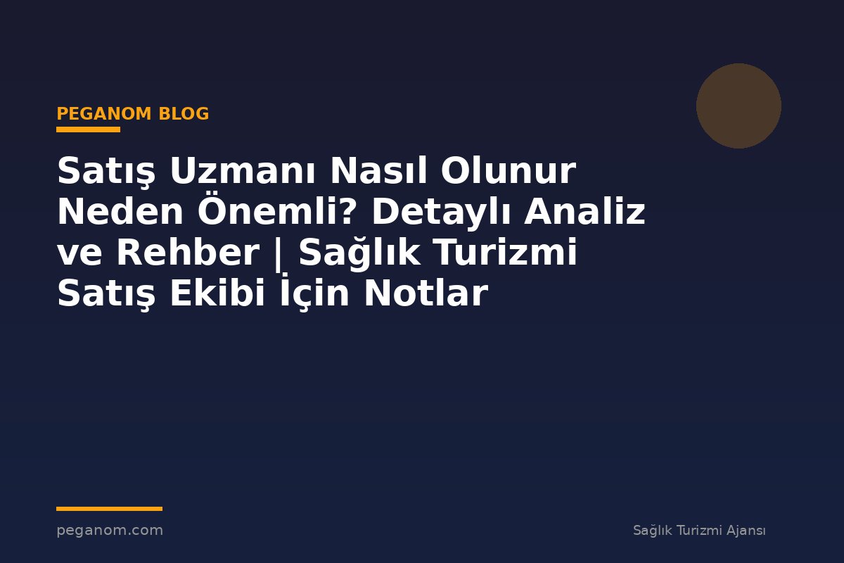 Satış Uzmanı Nasıl Olunur Neden Önemli? Detaylı Analiz ve Rehber | Sağlık Turizmi Satış Ekibi İçin Notlar