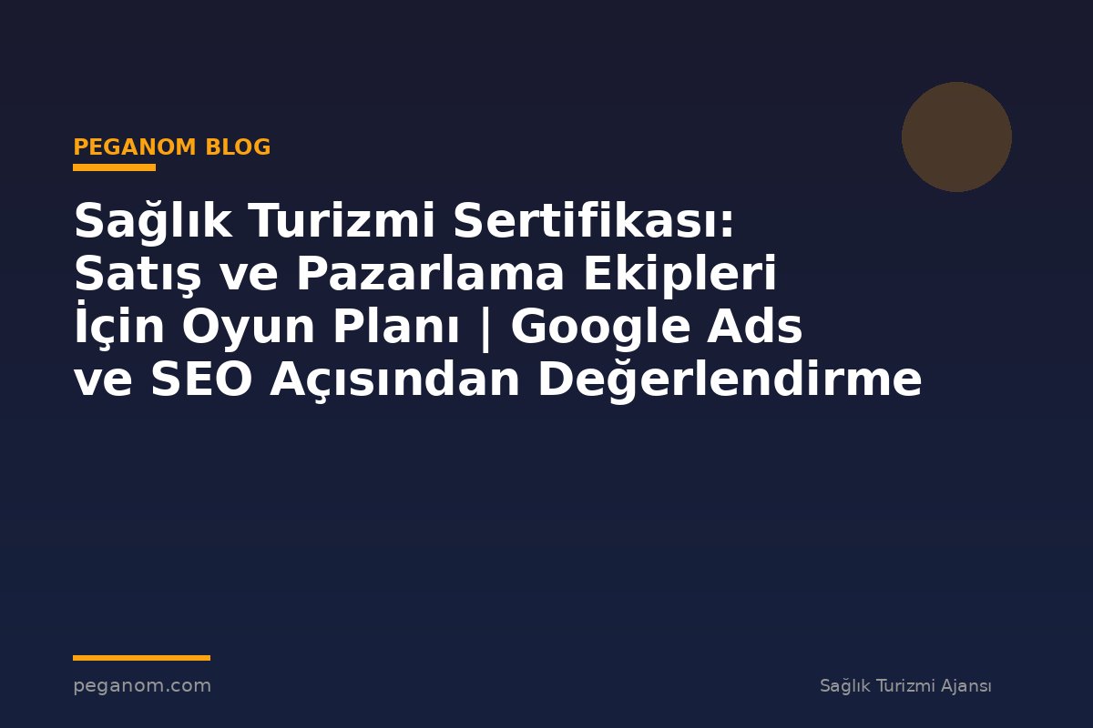 Sağlık Turizmi Sertifikası: Satış ve Pazarlama Ekipleri İçin Oyun Planı | Google Ads ve SEO Açısından Değerlendirme