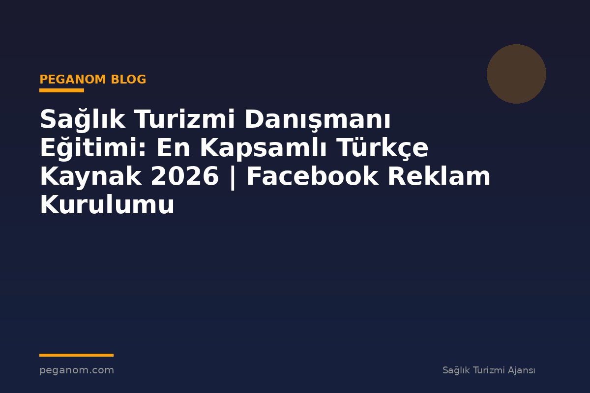 Sağlık Turizmi Danışmanı Eğitimi: En Kapsamlı Türkçe Kaynak 2026 | Facebook Reklam Kurulumu