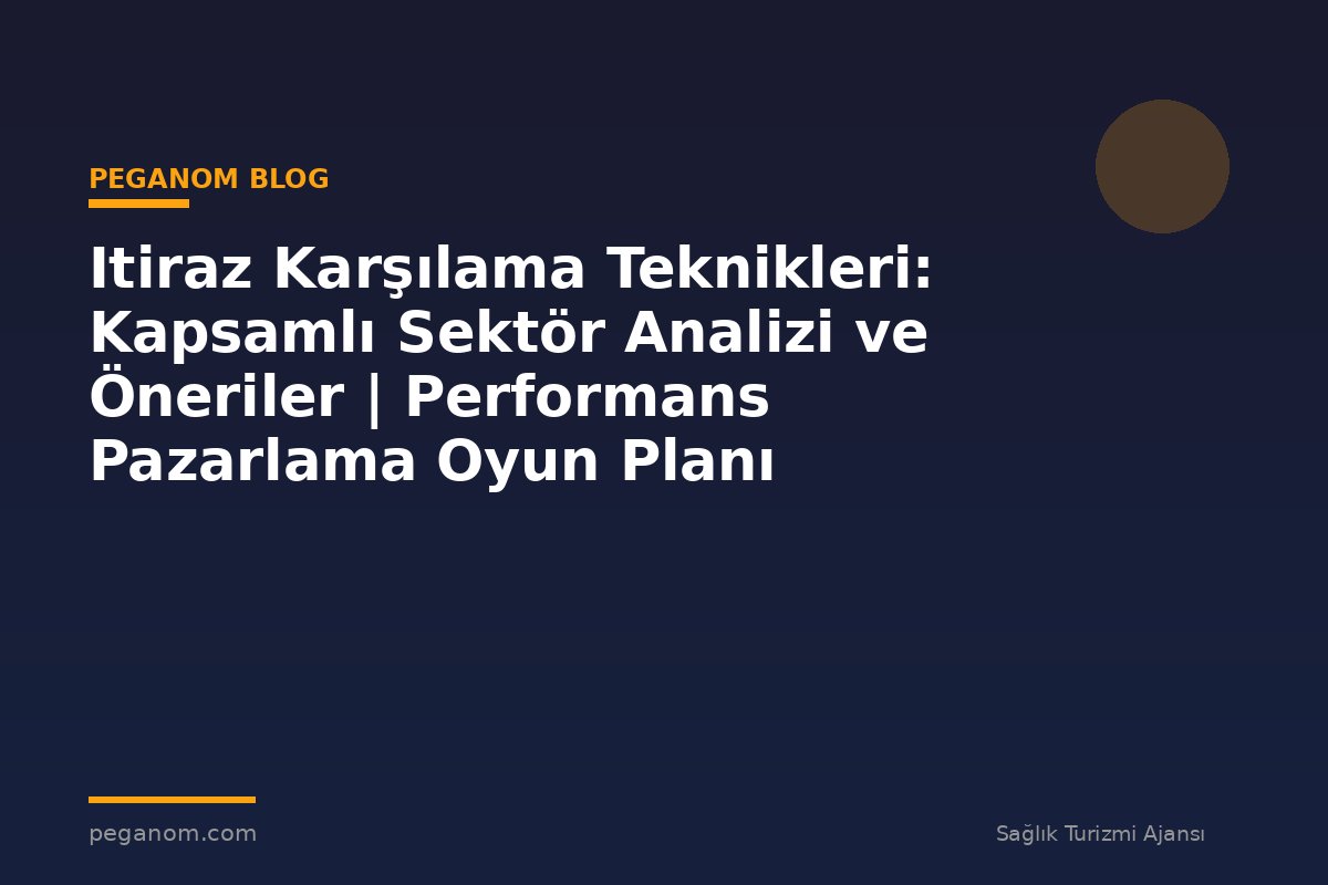 Itiraz Karşılama Teknikleri: Kapsamlı Sektör Analizi ve Öneriler | Performans Pazarlama Oyun Planı