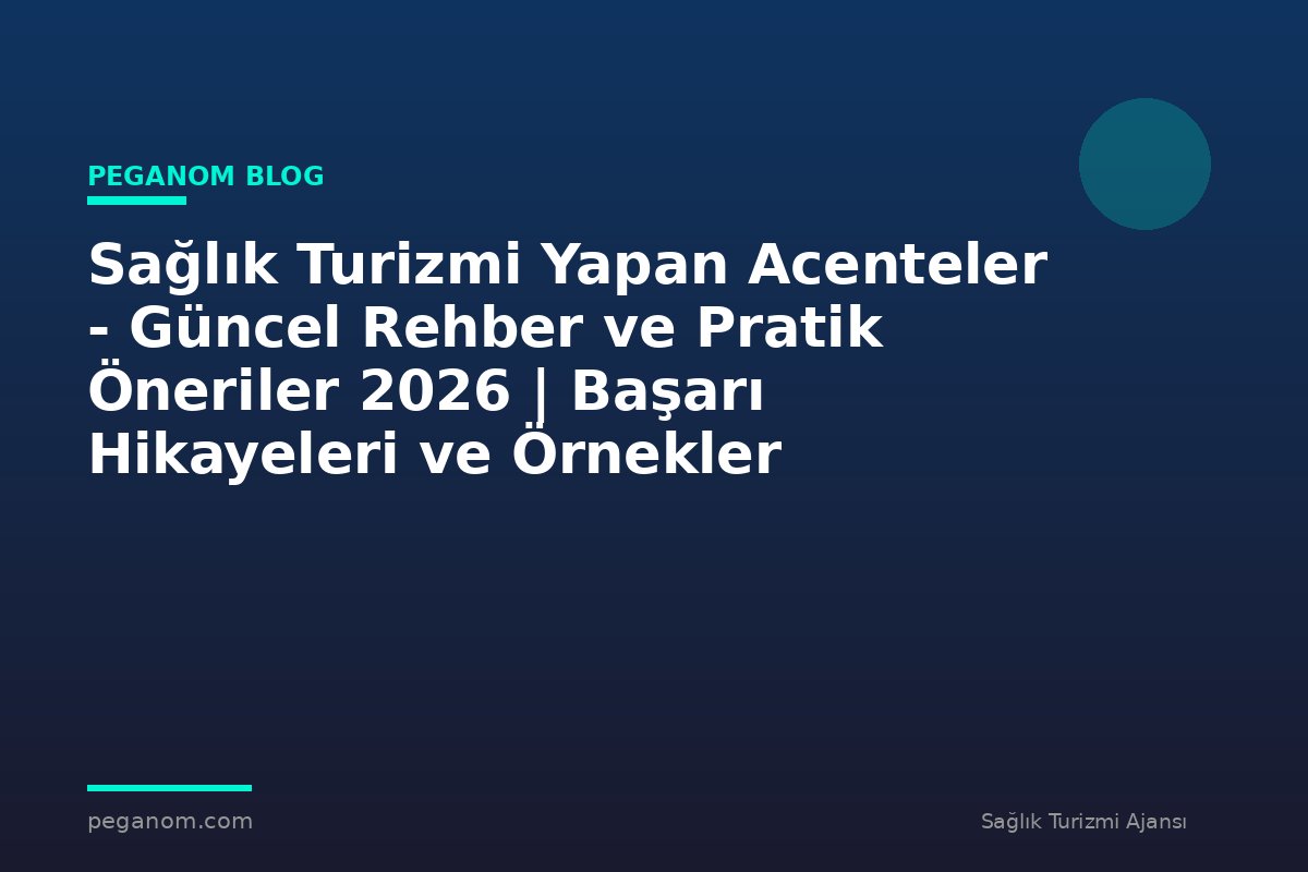 Sağlık Turizmi Yapan Acenteler - Güncel Rehber ve Pratik Öneriler 2026 | Başarı Hikayeleri ve Örnekler