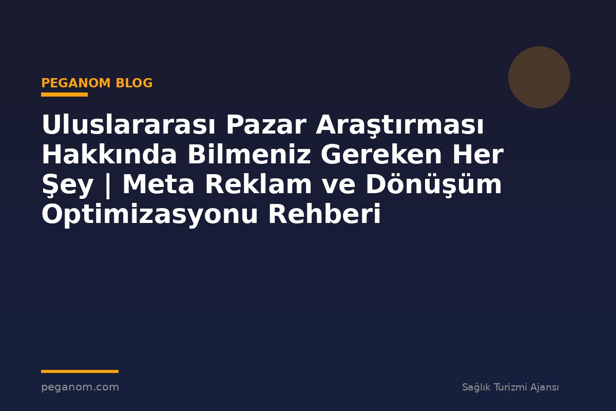Uluslararası Pazar Araştırması Hakkında Bilmeniz Gereken Her Şey | Meta Reklam ve Dönüşüm Optimizasyonu Rehberi