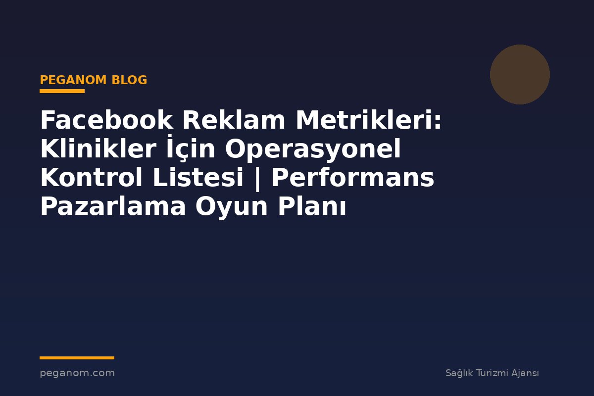 Facebook Reklam Metrikleri: Klinikler İçin Operasyonel Kontrol Listesi | Performans Pazarlama Oyun Planı