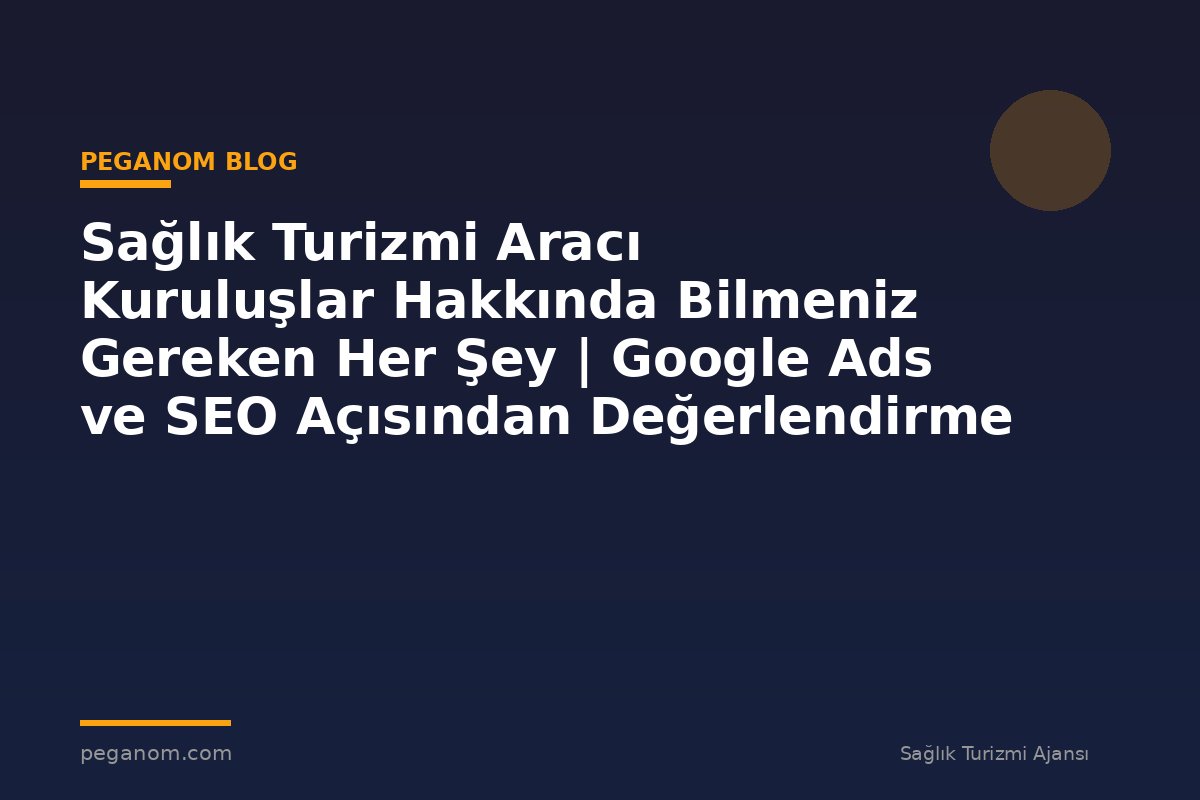 Sağlık Turizmi Aracı Kuruluşlar Hakkında Bilmeniz Gereken Her Şey | Google Ads ve SEO Açısından Değerlendirme