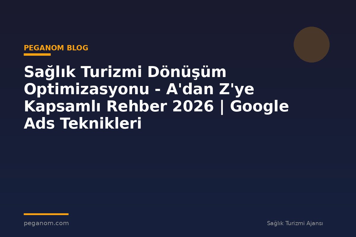 Sağlık Turizmi Dönüşüm Optimizasyonu - A'dan Z'ye Kapsamlı Rehber 2026 | Google Ads Teknikleri