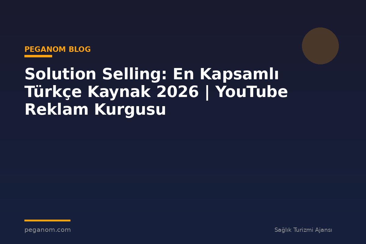 Solution Selling: En Kapsamlı Türkçe Kaynak 2026 | YouTube Reklam Kurgusu