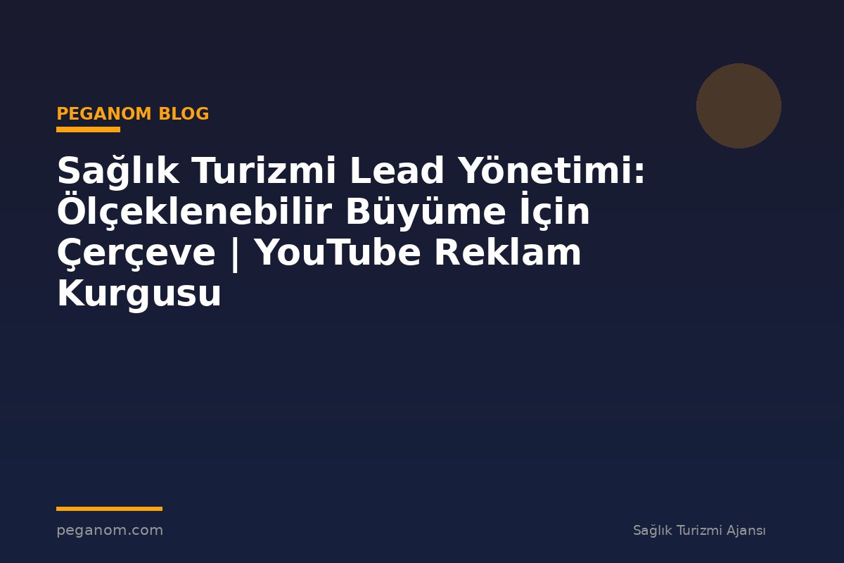 Sağlık Turizmi Lead Yönetimi: Ölçeklenebilir Büyüme İçin Çerçeve | YouTube Reklam Kurgusu