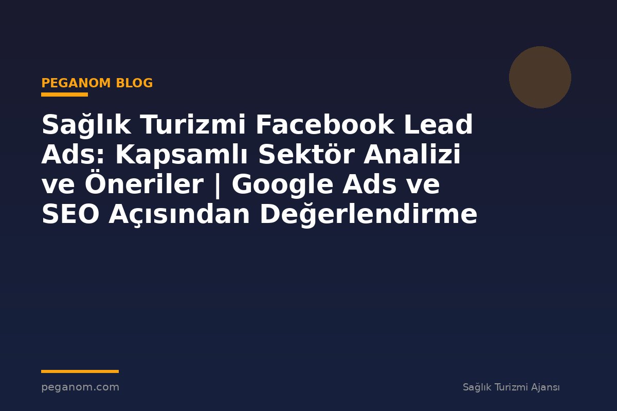 Sağlık Turizmi Facebook Lead Ads: Kapsamlı Sektör Analizi ve Öneriler | Google Ads ve SEO Açısından Değerlendirme