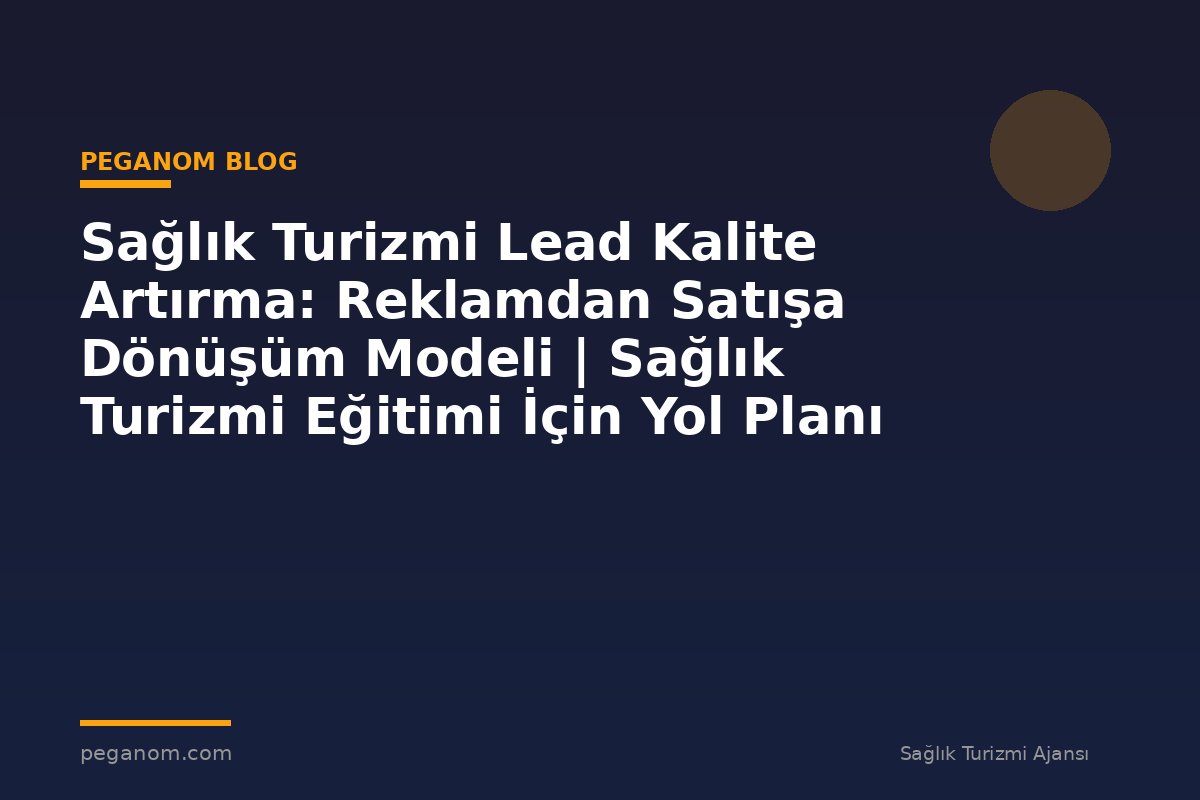 Sağlık Turizmi Lead Kalite Artırma: Reklamdan Satışa Dönüşüm Modeli | Sağlık Turizmi Eğitimi İçin Yol Planı