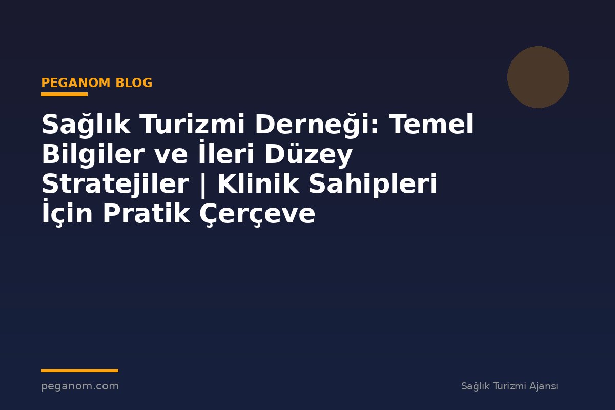 Sağlık Turizmi Derneği: Temel Bilgiler ve İleri Düzey Stratejiler | Klinik Sahipleri İçin Pratik Çerçeve