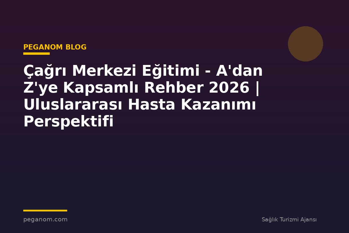 Çağrı Merkezi Eğitimi - A'dan Z'ye Kapsamlı Rehber 2026 | Uluslararası Hasta Kazanımı Perspektifi
