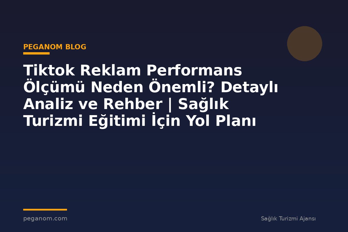 Tiktok Reklam Performans Ölçümü Neden Önemli? Detaylı Analiz ve Rehber | Sağlık Turizmi Eğitimi İçin Yol Planı